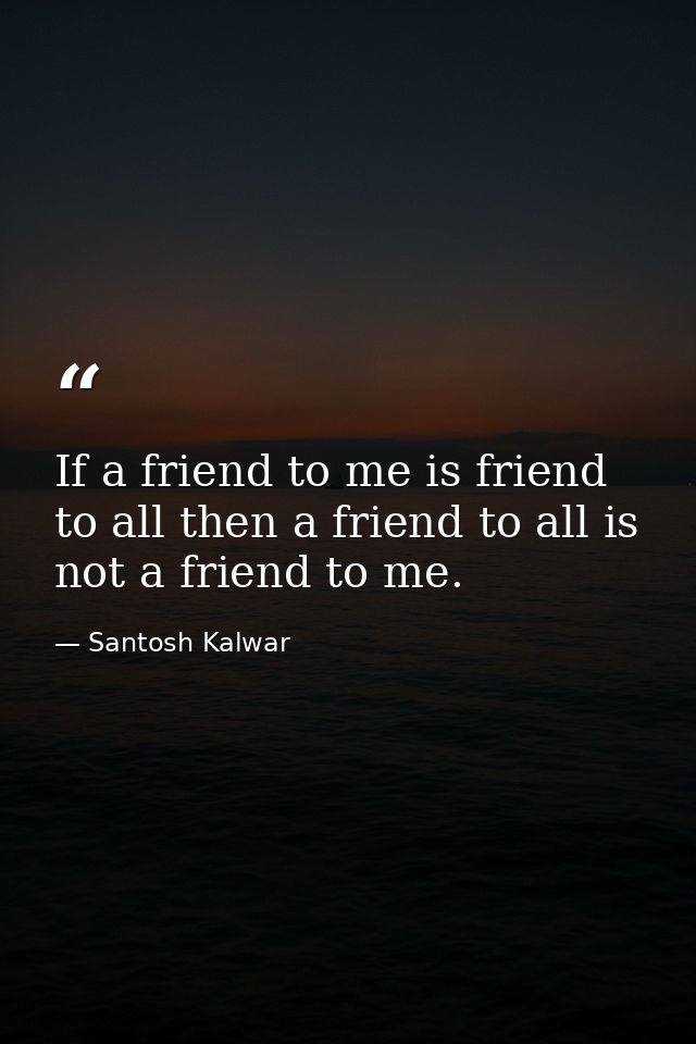 If a friend to me is friend to all then a friend to all is not a friend to me. — Santosh Kalwar