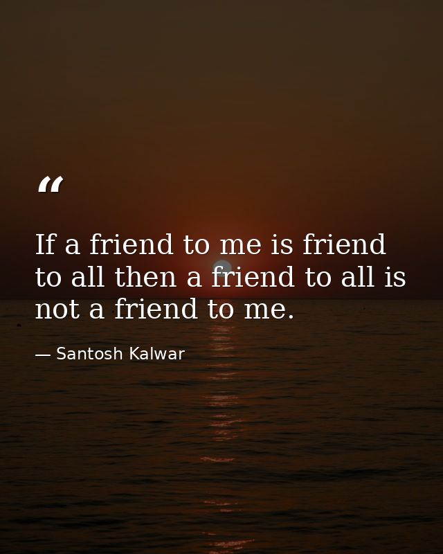 If a friend to me is friend to all then a friend to all is not a friend to me. — Santosh Kalwar