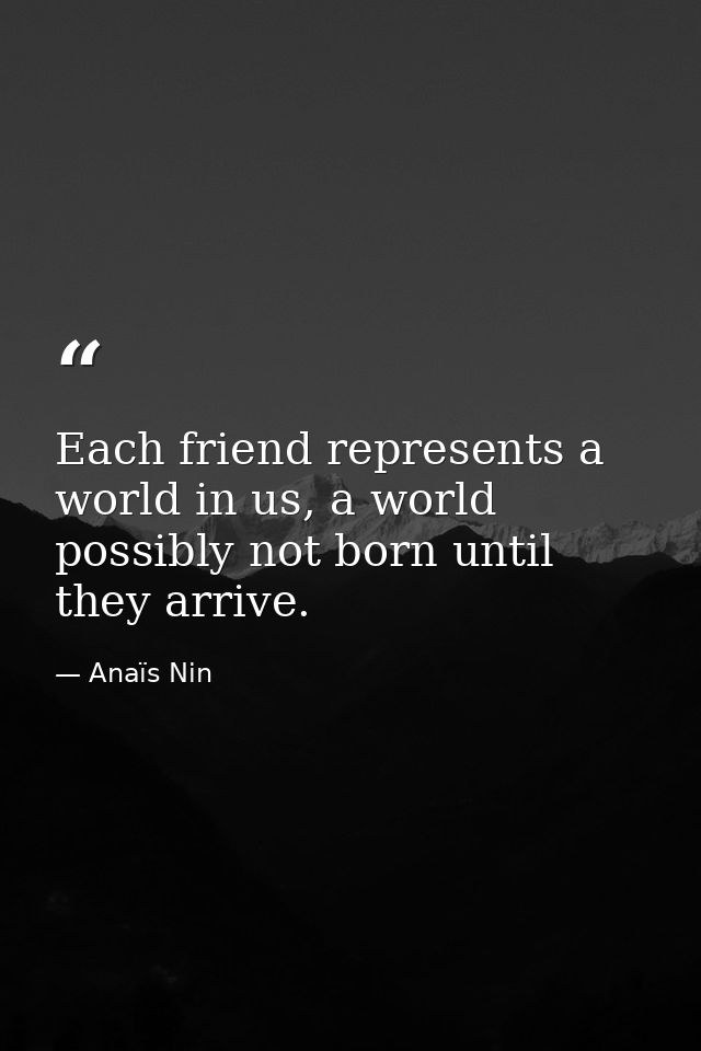 Each friend represents a world in us, a world possibly not born until they arrive. — Anaïs Nin