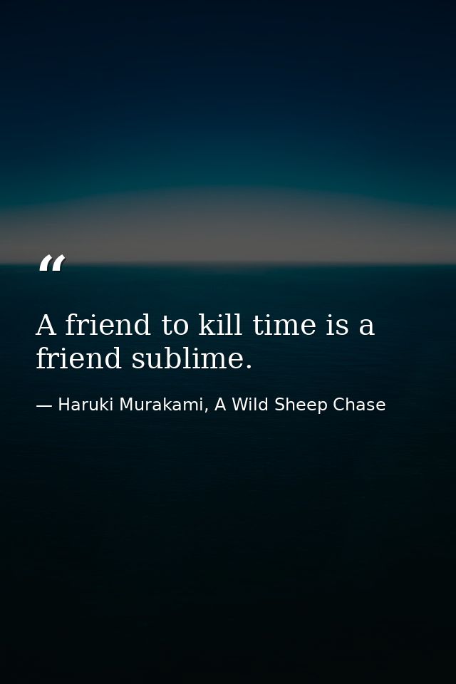 A friend to kill time is a friend sublime. — Haruki Murakami, A Wild Sheep Chase