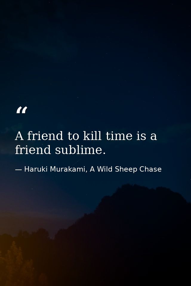 A friend to kill time is a friend sublime. — Haruki Murakami, A Wild Sheep Chase