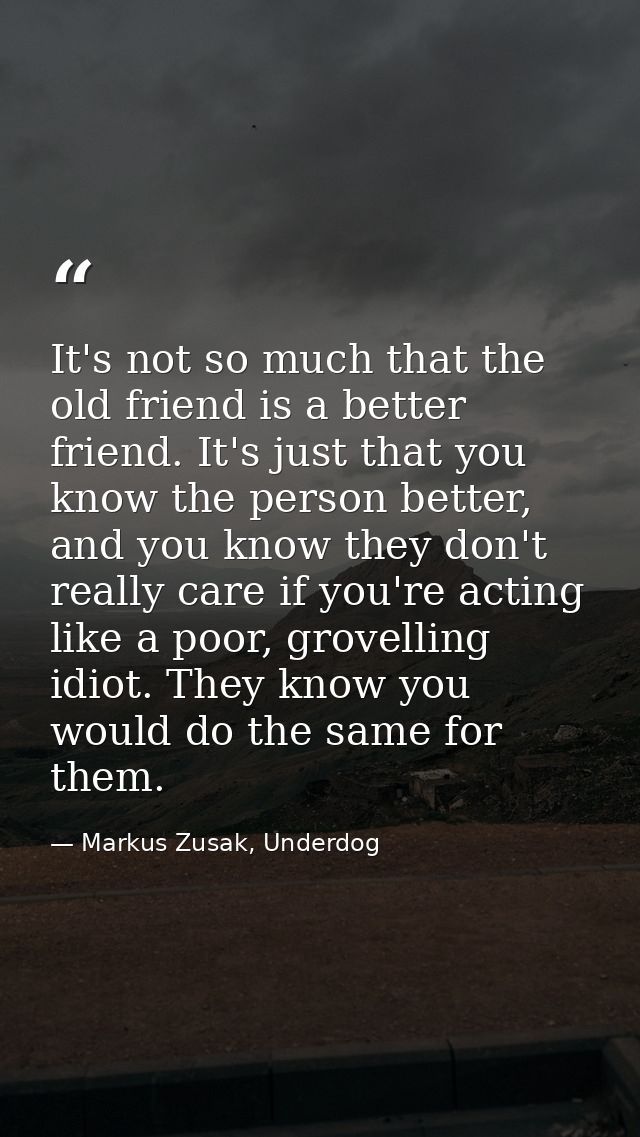 It's not so much that the old friend is a better friend. It's just that you know the person better, and you know they do — Markus Zusak, Underdog