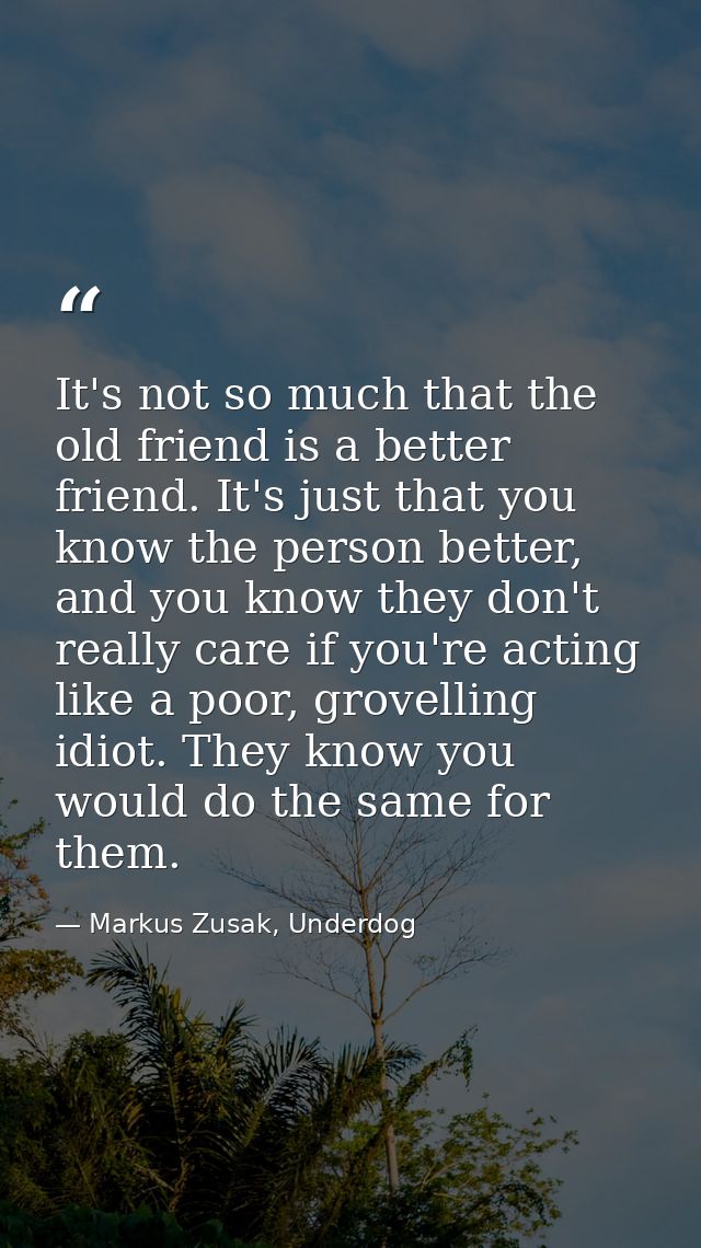 It's not so much that the old friend is a better friend. It's just that you know the person better, and you know they do — Markus Zusak, Underdog