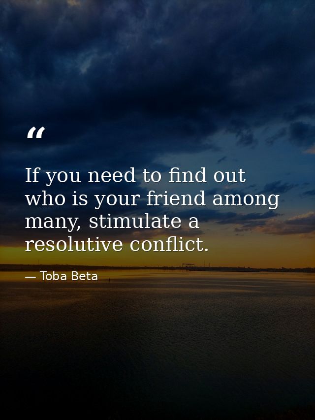 If you need to find out who is your friend among many, stimulate a resolutive conflict. — Toba Beta