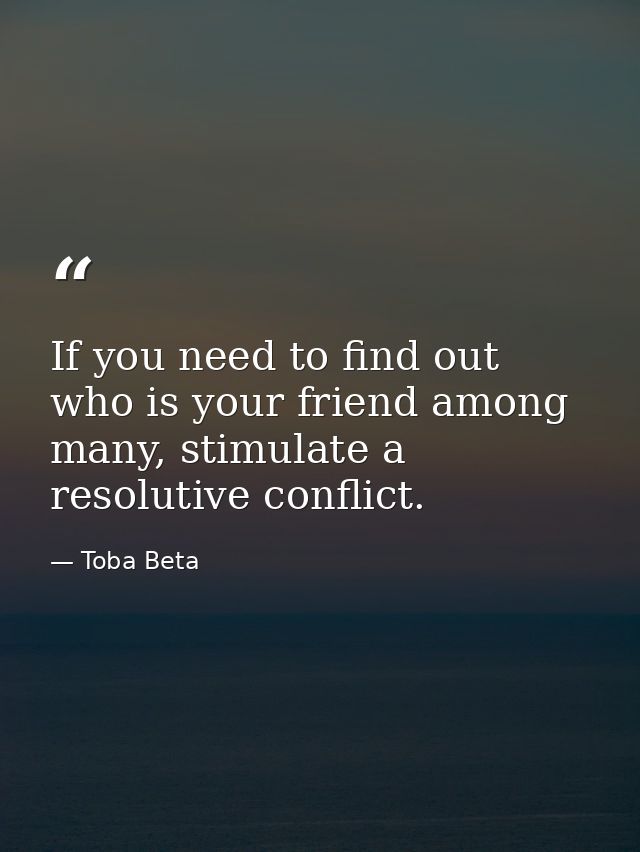 If you need to find out who is your friend among many, stimulate a resolutive conflict. — Toba Beta