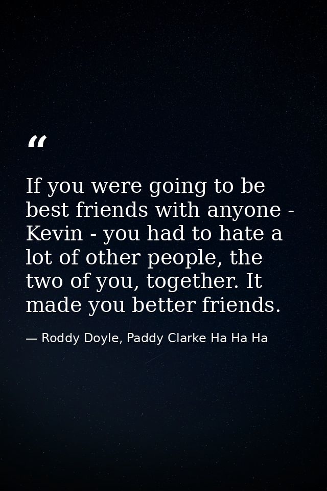 If you were going to be best friends with anyone - Kevin - you had to hate a lot of other people, the two of you, togeth — Roddy Doyle, Paddy Clarke Ha Ha Ha