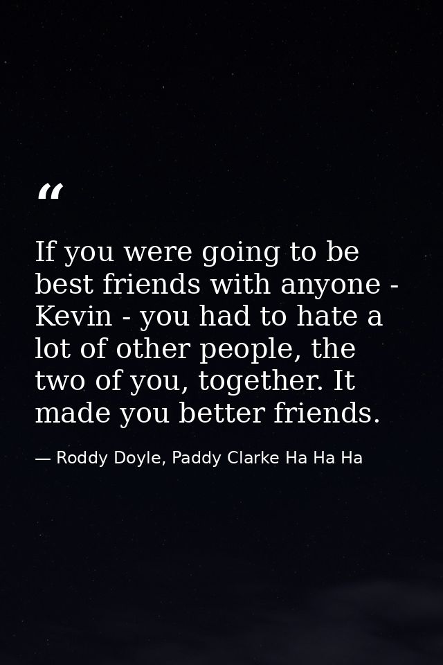 If you were going to be best friends with anyone - Kevin - you had to hate a lot of other people, the two of you, togeth — Roddy Doyle, Paddy Clarke Ha Ha Ha