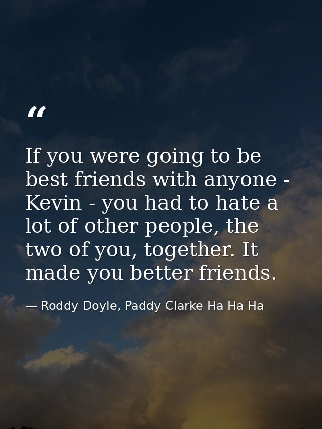 If you were going to be best friends with anyone - Kevin - you had to hate a lot of other people, the two of you, togeth — Roddy Doyle, Paddy Clarke Ha Ha Ha