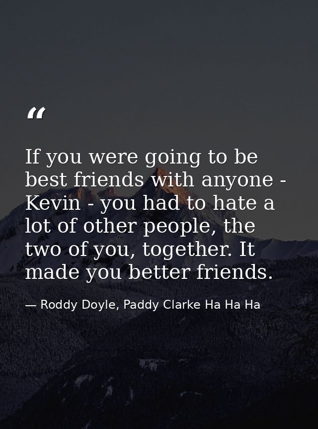 If you were going to be best friends with anyone - Kevin - you had to hate a lot of other people, the two of you, togeth — Roddy Doyle, Paddy Clarke Ha Ha Ha