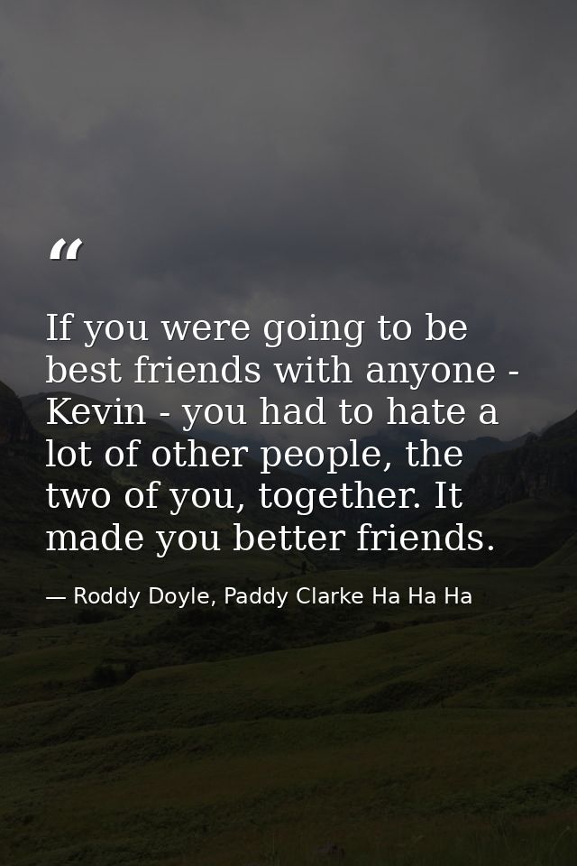 If you were going to be best friends with anyone - Kevin - you had to hate a lot of other people, the two of you, togeth — Roddy Doyle, Paddy Clarke Ha Ha Ha