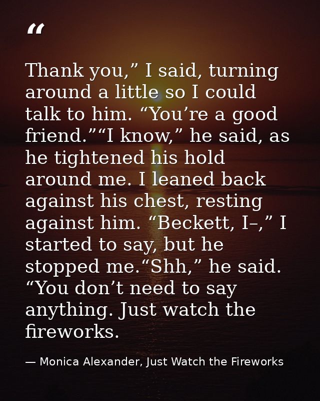 Thank you,” I said, turning around a little so I could talk to him. “You’re a good friend.”“I know,” he said, as he tigh — Monica Alexander, Just Watch the Fireworks