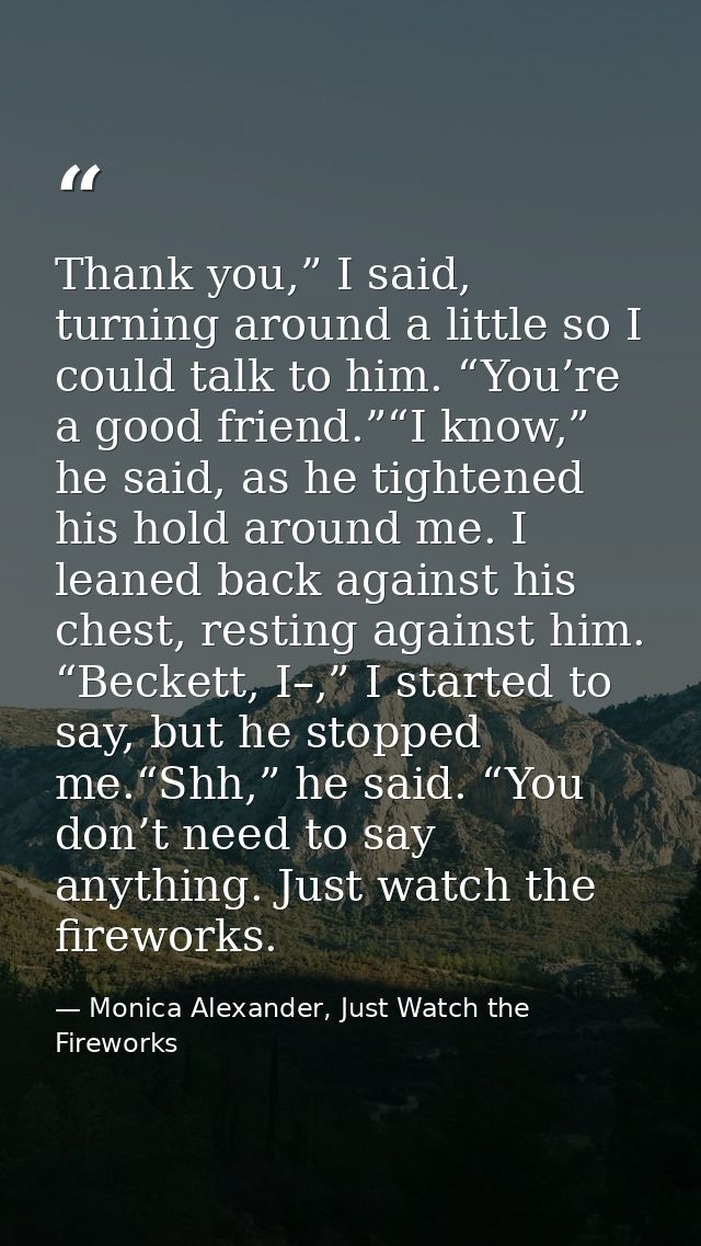Thank you,” I said, turning around a little so I could talk to him. “You’re a good friend.”“I know,” he said, as he tigh — Monica Alexander, Just Watch the Fireworks