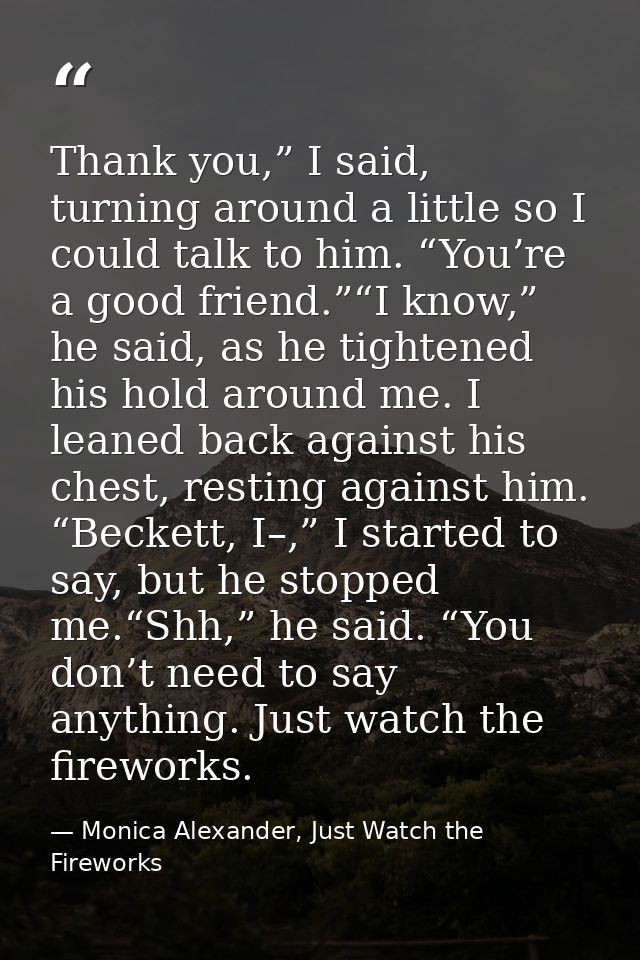 Thank you,” I said, turning around a little so I could talk to him. “You’re a good friend.”“I know,” he said, as he tigh — Monica Alexander, Just Watch the Fireworks