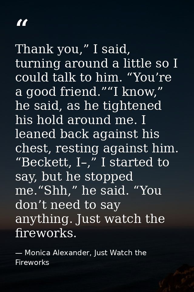 Thank you,” I said, turning around a little so I could talk to him. “You’re a good friend.”“I know,” he said, as he tigh — Monica Alexander, Just Watch the Fireworks