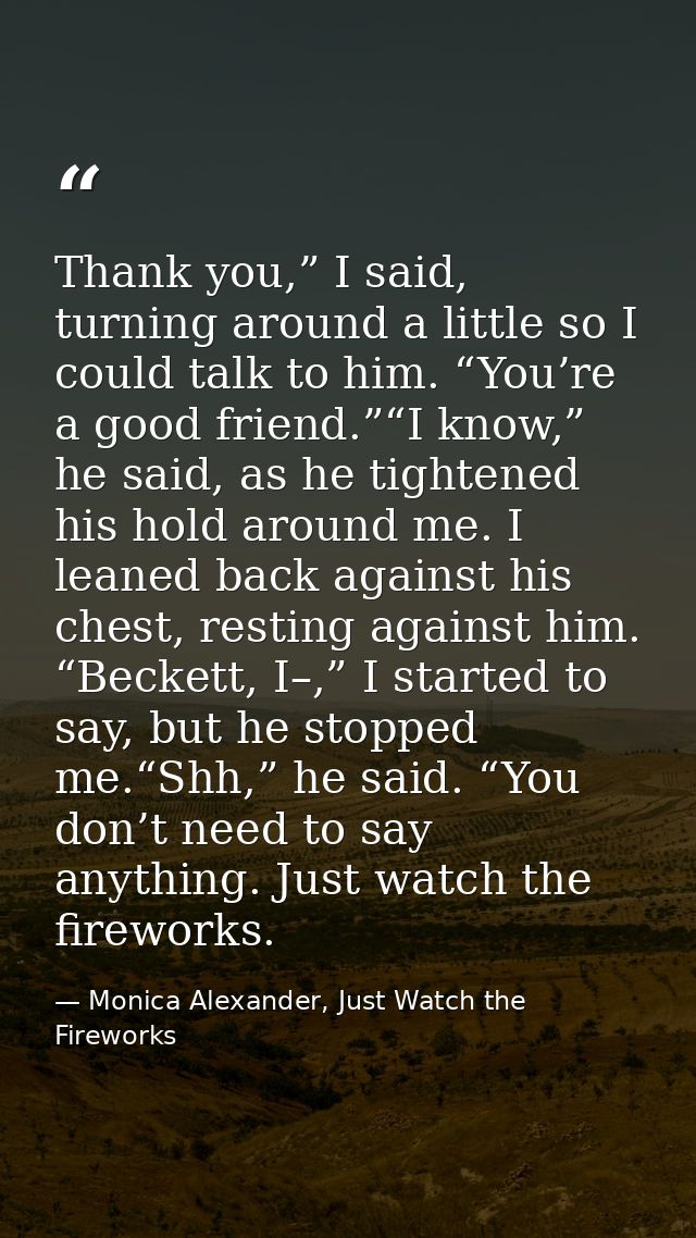Thank you,” I said, turning around a little so I could talk to him. “You’re a good friend.”“I know,” he said, as he tigh — Monica Alexander, Just Watch the Fireworks