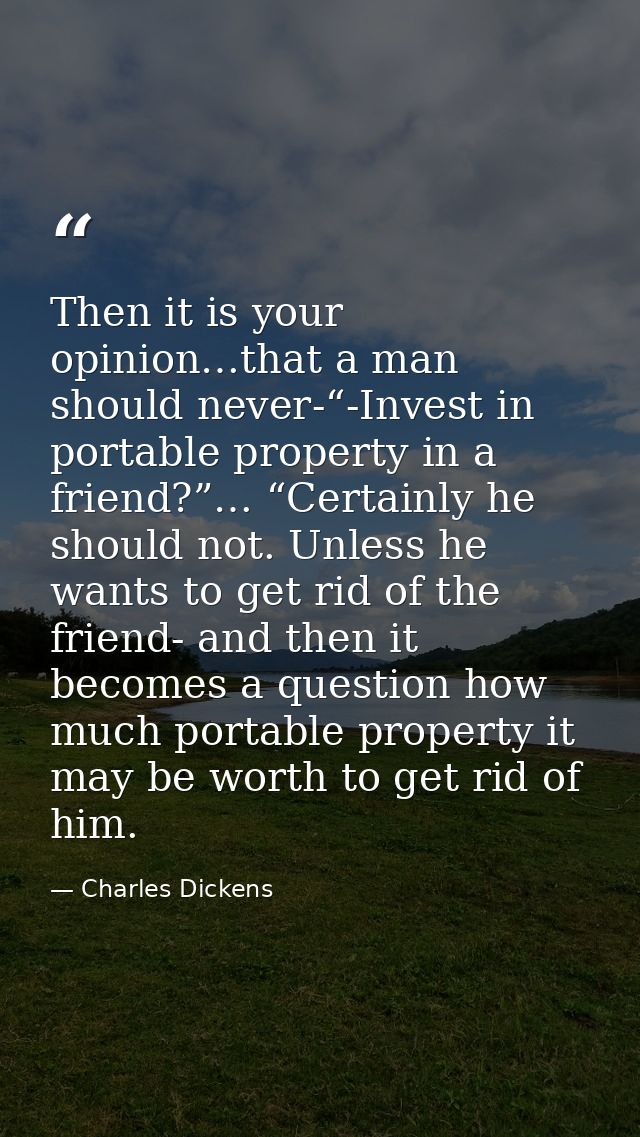Then it is your opinion…that a man should never-“-Invest in portable property in a friend?”… “Certainly he should not. U — Charles Dickens