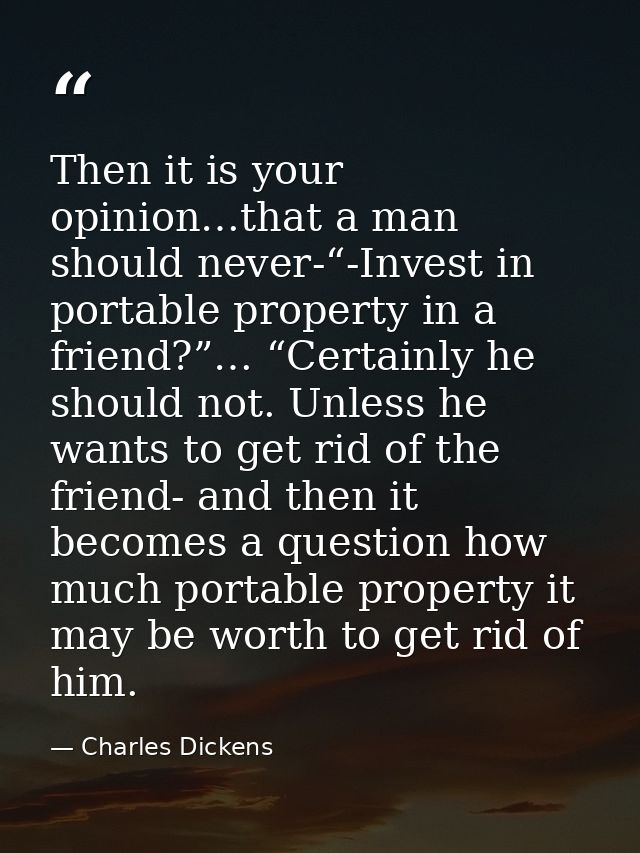 Then it is your opinion…that a man should never-“-Invest in portable property in a friend?”… “Certainly he should not. U — Charles Dickens