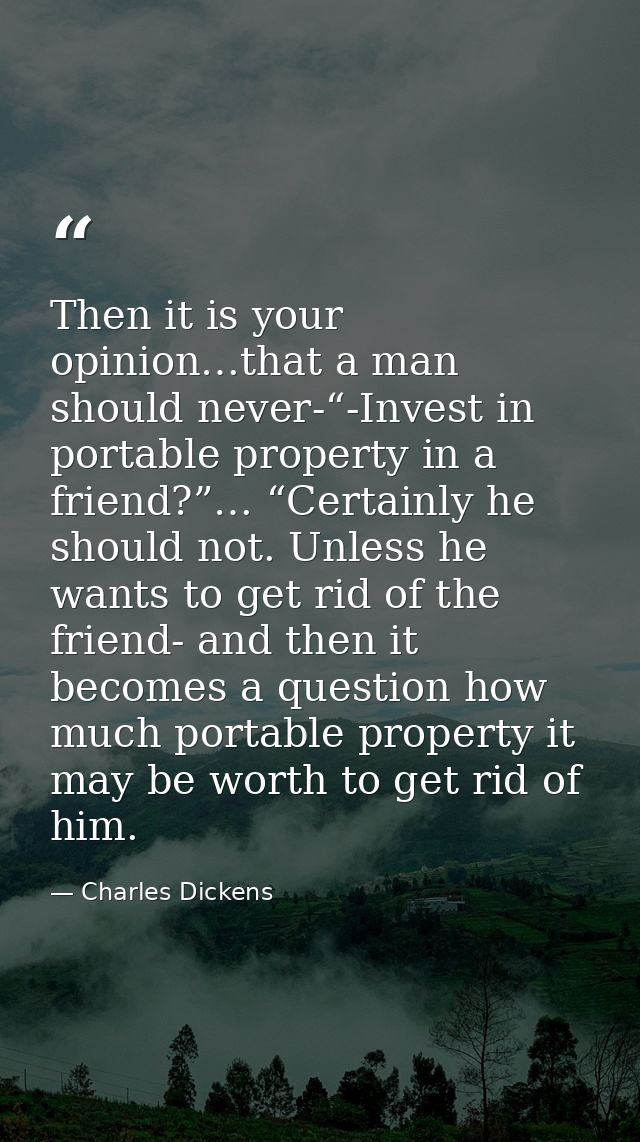 Then it is your opinion…that a man should never-“-Invest in portable property in a friend?”… “Certainly he should not. U — Charles Dickens