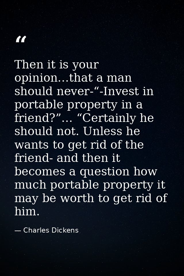 Then it is your opinion…that a man should never-“-Invest in portable property in a friend?”… “Certainly he should not. U — Charles Dickens