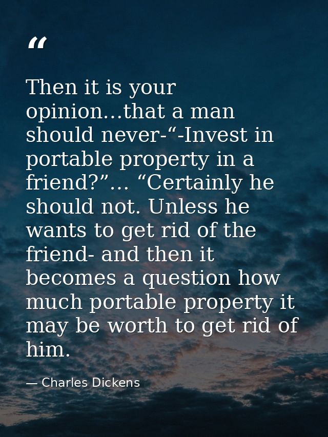 Then it is your opinion…that a man should never-“-Invest in portable property in a friend?”… “Certainly he should not. U — Charles Dickens