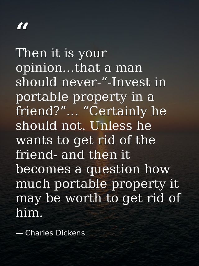 Then it is your opinion…that a man should never-“-Invest in portable property in a friend?”… “Certainly he should not. U — Charles Dickens