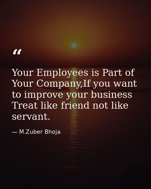 Your Employees is Part of Your Company,If you want to improve your business Treat like friend not like servant. — M.Zuber Bhoja