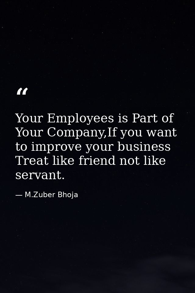 Your Employees is Part of Your Company,If you want to improve your business Treat like friend not like servant. — M.Zuber Bhoja