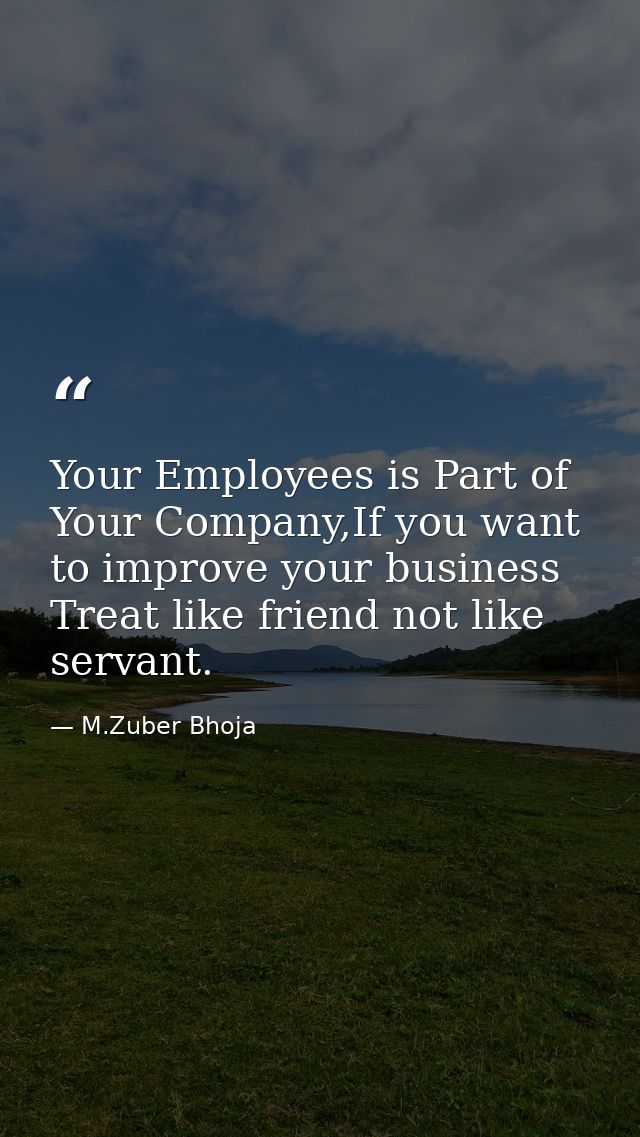 Your Employees is Part of Your Company,If you want to improve your business Treat like friend not like servant. — M.Zuber Bhoja