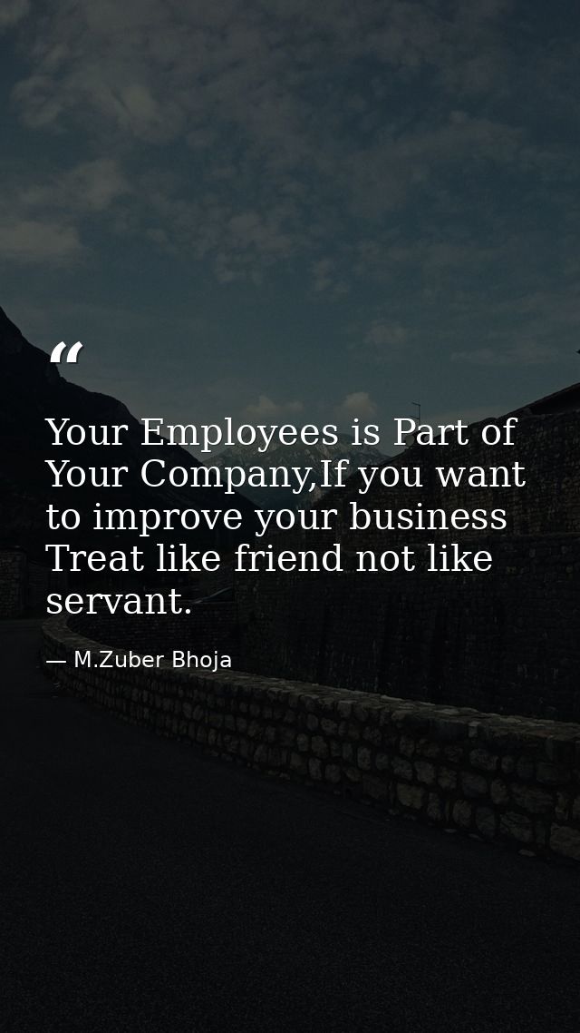 Your Employees is Part of Your Company,If you want to improve your business Treat like friend not like servant. — M.Zuber Bhoja
