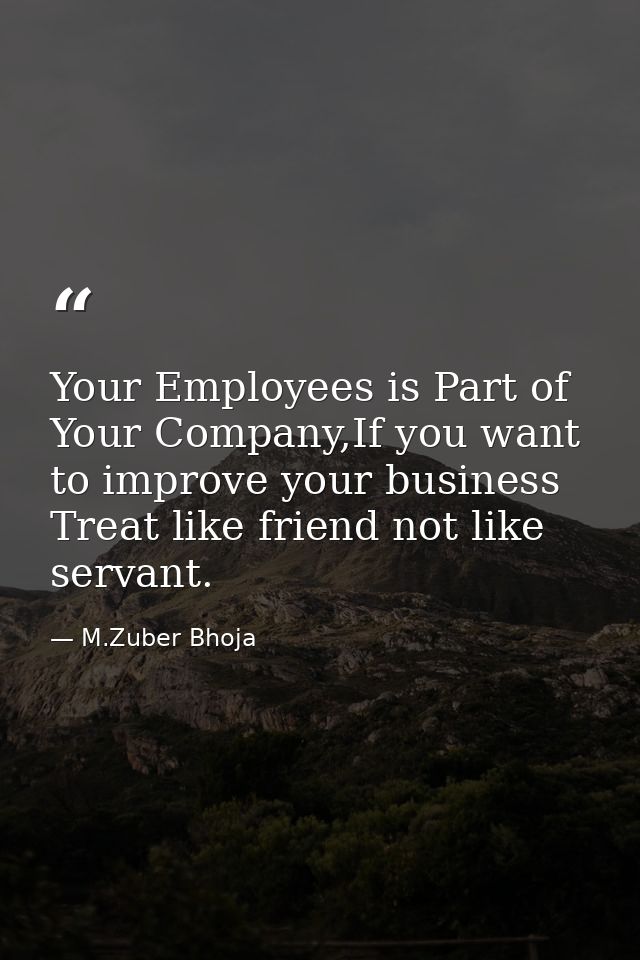 Your Employees is Part of Your Company,If you want to improve your business Treat like friend not like servant. — M.Zuber Bhoja