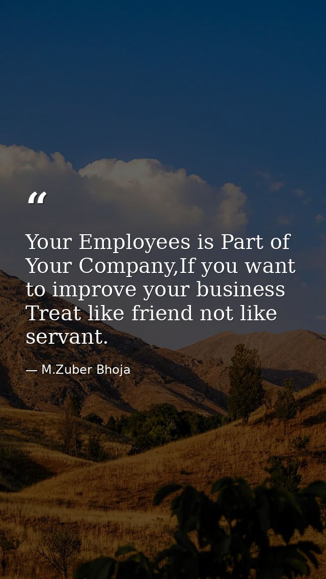 Your Employees is Part of Your Company,If you want to improve your business Treat like friend not like servant. — M.Zuber Bhoja