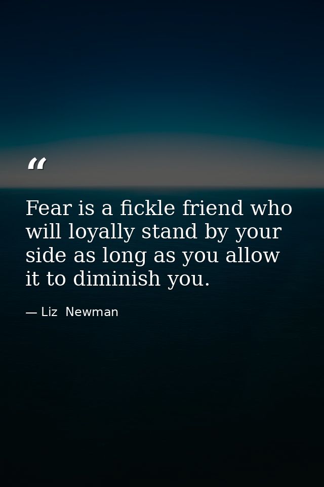 Fear is a fickle friend who will loyally stand by your side as long as you allow it to diminish you. — Liz  Newman