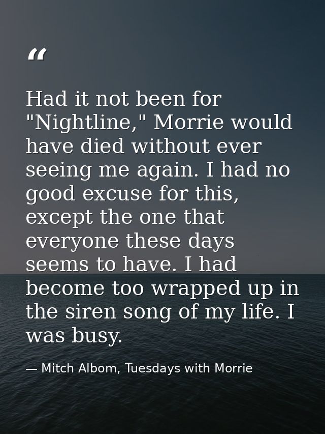 Had it not been for "Nightline," Morrie would have died without ever seeing me again. I had no good excuse for this, exc — Mitch Albom, Tuesdays with Morrie