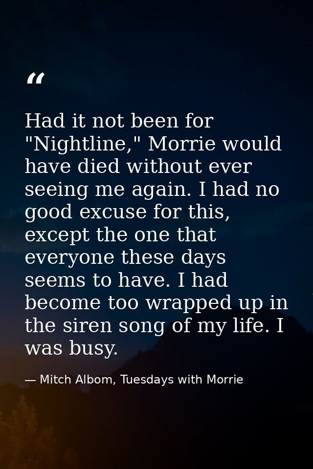 Had it not been for "Nightline," Morrie would have died without ever seeing me again. I had no good excuse for this, exc — Mitch Albom, Tuesdays with Morrie