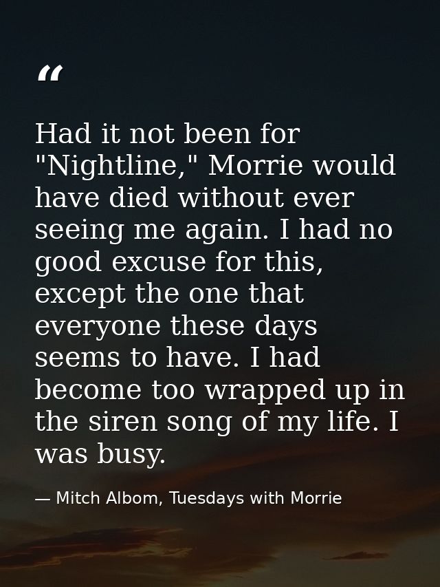 Had it not been for "Nightline," Morrie would have died without ever seeing me again. I had no good excuse for this, exc — Mitch Albom, Tuesdays with Morrie