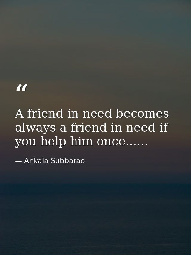 A friend in need becomes always a friend in need if you help him once...... — Ankala Subbarao