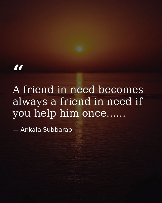 A friend in need becomes always a friend in need if you help him once...... — Ankala Subbarao