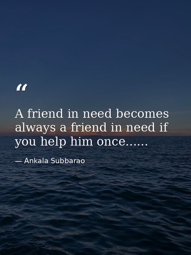 A friend in need becomes always a friend in need if you help him once...... — Ankala Subbarao