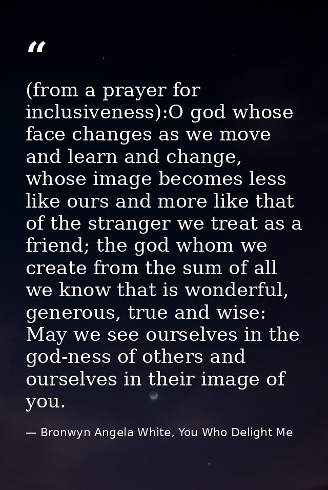 (from a prayer for inclusiveness):O god whose face changes as we move and learn and change, whose image becomes less lik — Bronwyn Angela White, You Who Delight Me