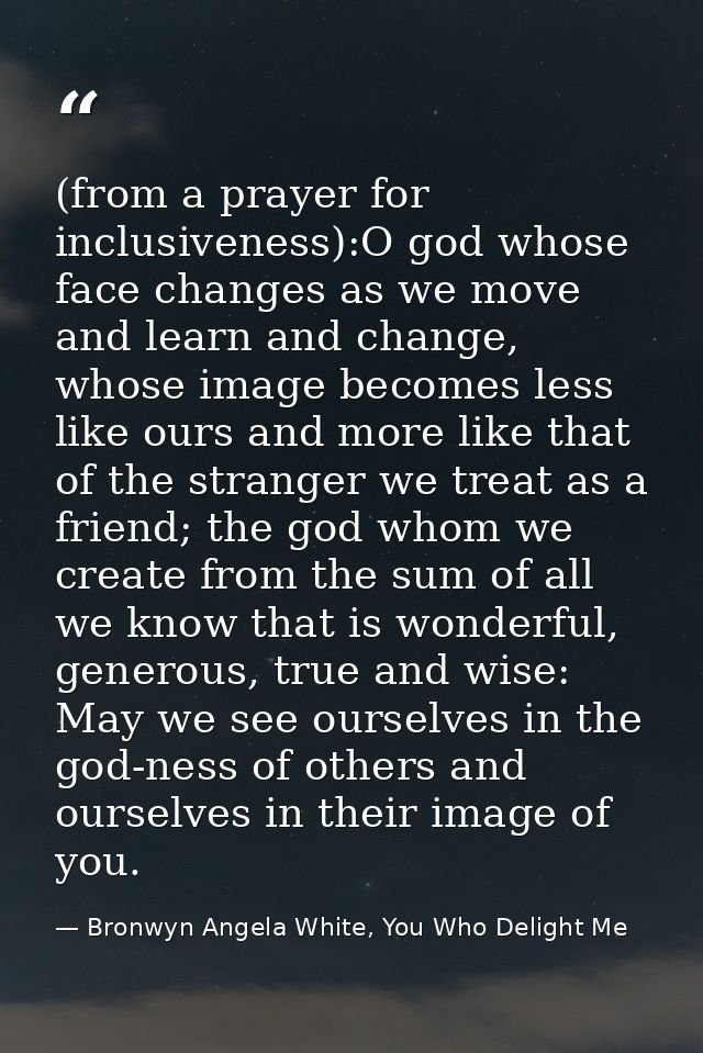(from a prayer for inclusiveness):O god whose face changes as we move and learn and change, whose image becomes less lik — Bronwyn Angela White, You Who Delight Me