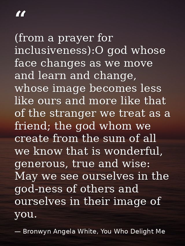 (from a prayer for inclusiveness):O god whose face changes as we move and learn and change, whose image becomes less lik — Bronwyn Angela White, You Who Delight Me
