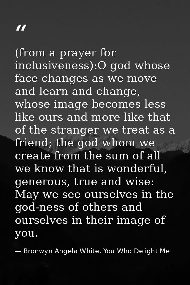 (from a prayer for inclusiveness):O god whose face changes as we move and learn and change, whose image becomes less lik — Bronwyn Angela White, You Who Delight Me
