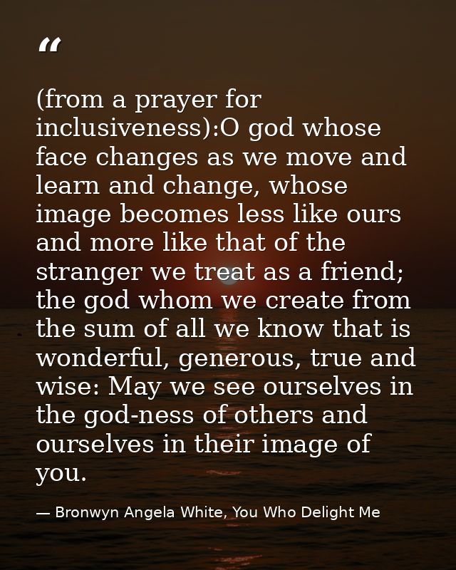 (from a prayer for inclusiveness):O god whose face changes as we move and learn and change, whose image becomes less lik — Bronwyn Angela White, You Who Delight Me