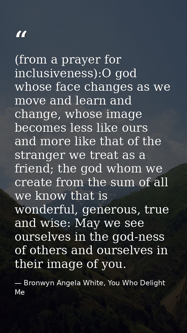 (from a prayer for inclusiveness):O god whose face changes as we move and learn and change, whose image becomes less lik — Bronwyn Angela White, You Who Delight Me