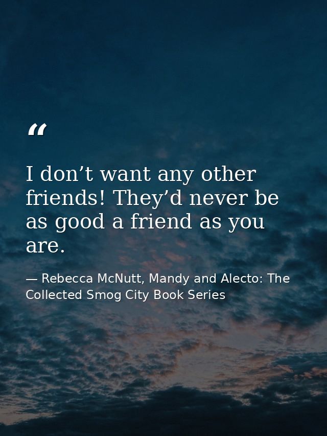 I don’t want any other friends! They’d never be as good a friend as you are. — Rebecca McNutt, Mandy and Alecto: The Collected Smog City Book Series