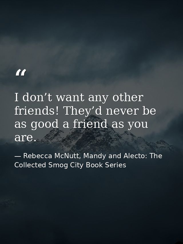 I don’t want any other friends! They’d never be as good a friend as you are. — Rebecca McNutt, Mandy and Alecto: The Collected Smog City Book Series