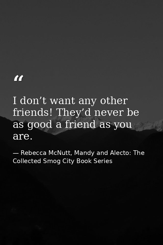 I don’t want any other friends! They’d never be as good a friend as you are. — Rebecca McNutt, Mandy and Alecto: The Collected Smog City Book Series