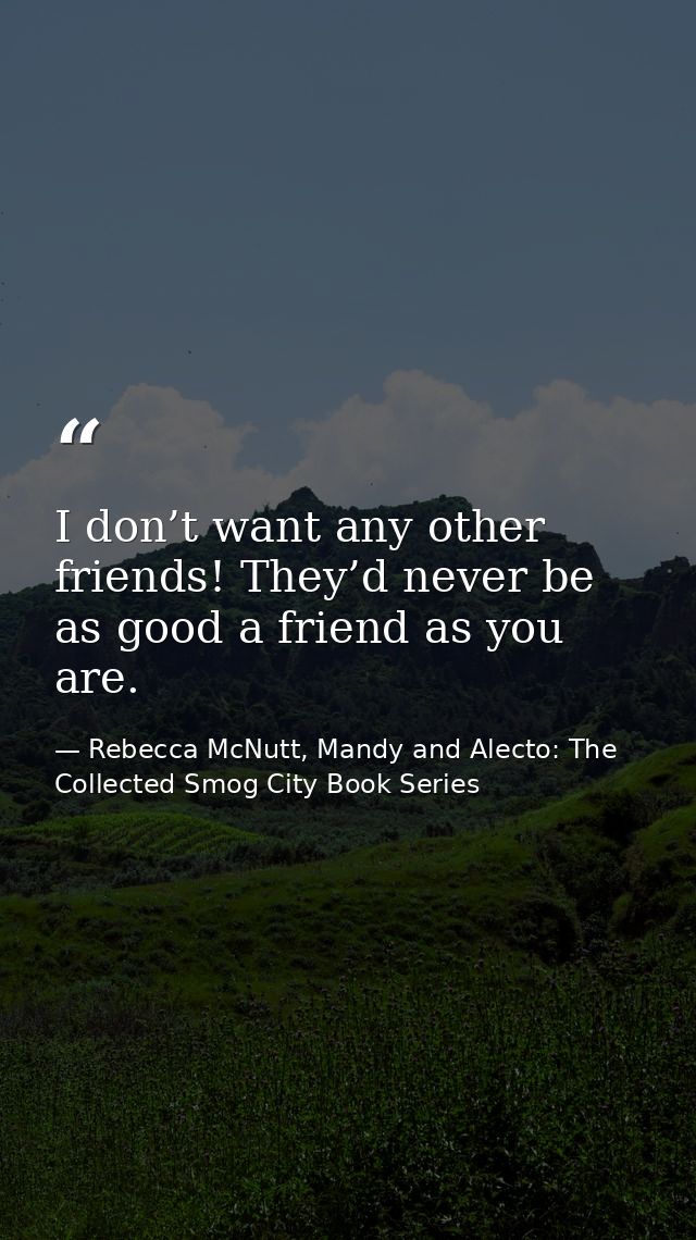 I don’t want any other friends! They’d never be as good a friend as you are. — Rebecca McNutt, Mandy and Alecto: The Collected Smog City Book Series
