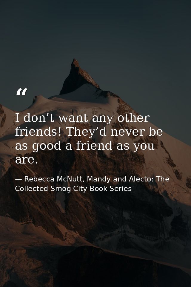 I don’t want any other friends! They’d never be as good a friend as you are. — Rebecca McNutt, Mandy and Alecto: The Collected Smog City Book Series