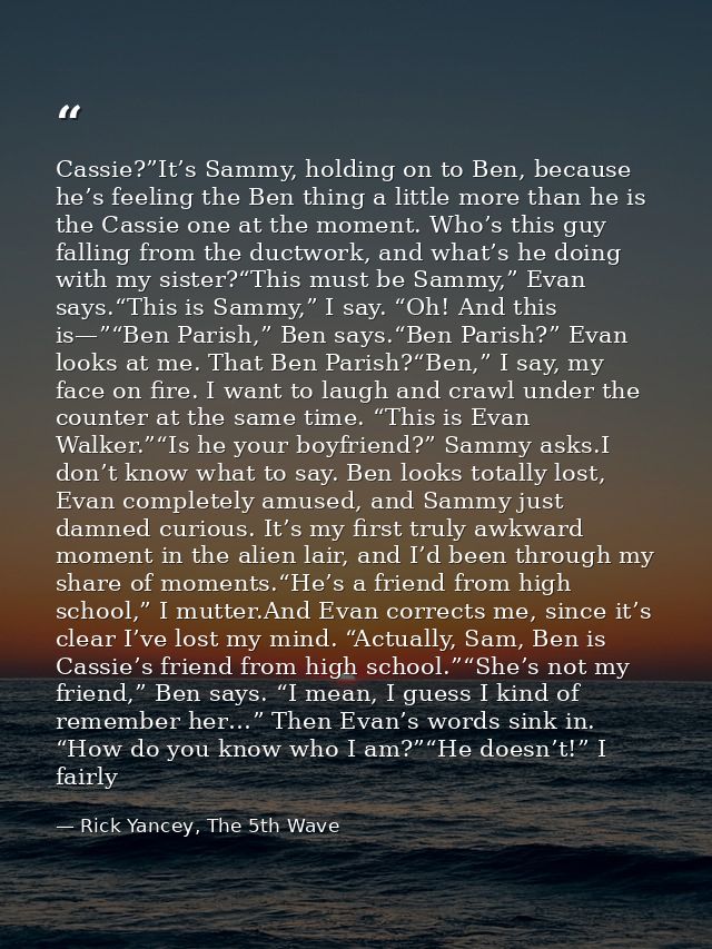 Cassie?”It’s Sammy, holding on to Ben, because he’s feeling the Ben thing a little more than he is the Cassie one at the — Rick Yancey, The 5th Wave